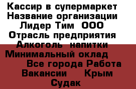 Кассир в супермаркет › Название организации ­ Лидер Тим, ООО › Отрасль предприятия ­ Алкоголь, напитки › Минимальный оклад ­ 25 000 - Все города Работа » Вакансии   . Крым,Судак